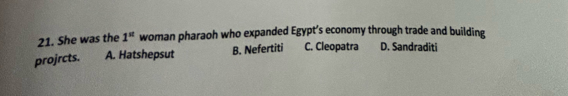 She was the 1^(st) woman pharaoh who expanded Egypt’s economy through trade and building
projrcts. A. Hatshepsut B. Nefertiti C. Cleopatra D. Sandraditi