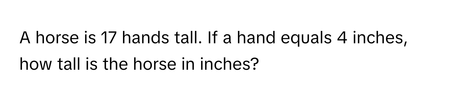 A horse is 17 hands tall. If a hand equals 4 inches, how tall is the horse in inches?