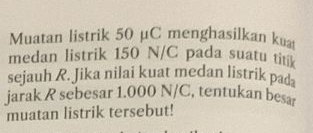 Muatan listrik 50 μC menghasilkan kua 
medan listrik 150 N/C pada suatu titik 
sejauh R. Jika nilai kuat medan listrik pad 
jarak R sebesar 1.000 N/C, tentukan besar 
muatan listrik tersebut!