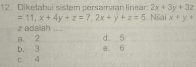 Diketahui sistem persamaan linear: 2x+3y+3z
=11, x+4y+z=7, 2x+y+z=5. Nilai x+y+
z adalah ....
a. 2 d. 5
b. 3 e. 6
c. 4