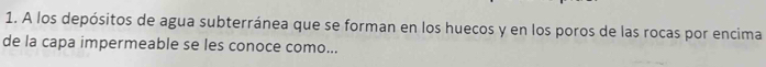 A los depósitos de agua subterránea que se forman en los huecos y en los poros de las rocas por encima 
de la capa impermeable se les conoce como...