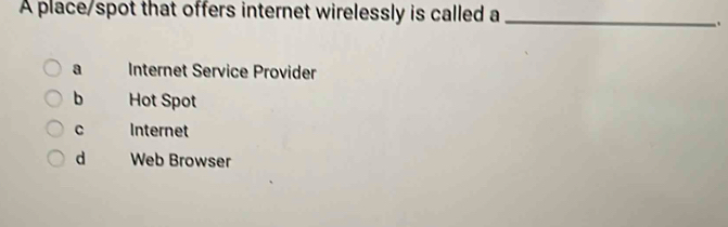 A place/spot that offers internet wirelessly is called a_
.
a Internet Service Provider
b Hot Spot
C Internet
d Web Browser