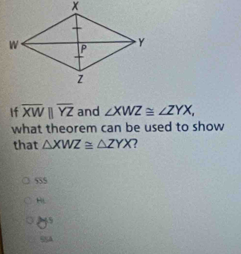 If overline XWparallel overline YZ and ∠ XWZ≌ ∠ ZYX, 
what theorem can be used to show
that △ XWZ≌ △ ZYX 2
555
HL
as