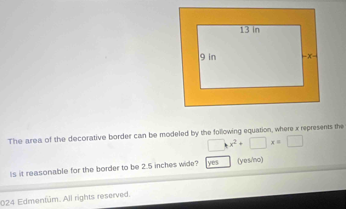 The area of the decorative border can be modeled by the following equation, where x represents the
□ x^2+□ x=□
Is it reasonable for the border to be 2.5 inches wide? yes (yes/no)
024 Edmentum. All rights reserved.