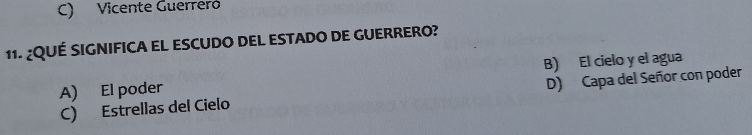 C) Vicente Guerreró
11. ¿QUÉ SIGNIFICA EL ESCUDO DEL ESTADO DE GUERRERO?
B) El cielo y el agua
A) El poder
C) Estrellas del Cielo D) Capa del Señor con poder