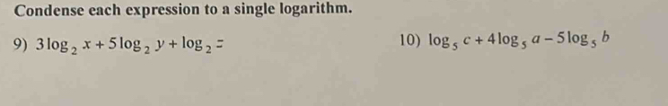 Condense each expression to a single logarithm. 
9) 3log _2x+5log _2y+log _2= 10) log _5c+4log _5a-5log _5b