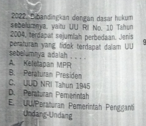 2022, Dibandingkan dengan dasar hukum
sebelumnya, yaitu UU RI No. 10 Tahun
2004, terdapat sejumlah perbedaan. Jenis
peraturan yang tidak terdapat dalam UU
sebelumnya adalah . . . .
A. Ketetapan MPR
B. Peraturan Presiden
C. UUD NRI Tahun 1945
D. Peraturan Pemerintah
E. UU/Peraturan Pemerintah Pengganti
Undang-Undang