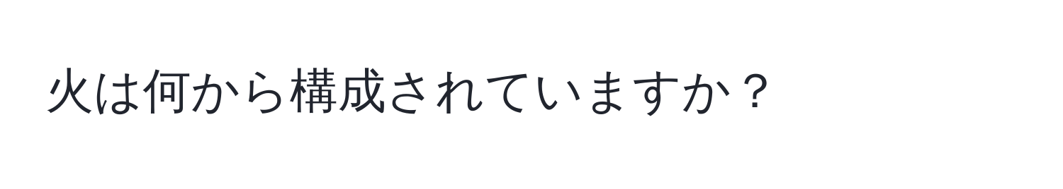 火は何から構成されていますか？