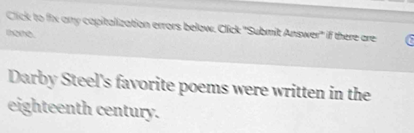 Cick to fix any capitalization errors below. Click ''Submit Answer' if there are 
none. 
Darby Steel's favorite poems were written in the 
eighteenth century.