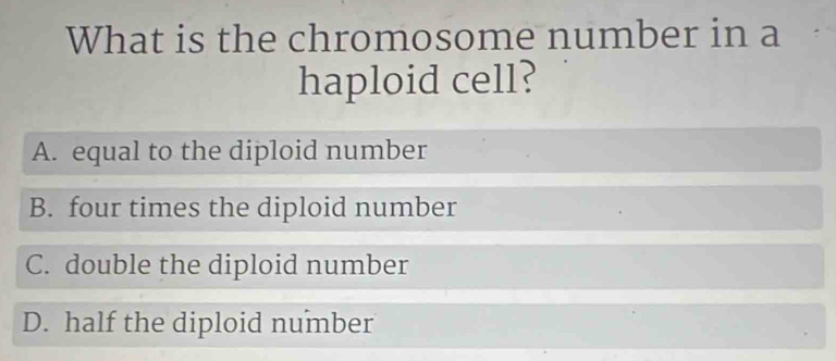 What is the chromosome number in a
haploid cell?
A. equal to the diploid number
B. four times the diploid number
C. double the diploid number
D. half the diploid number