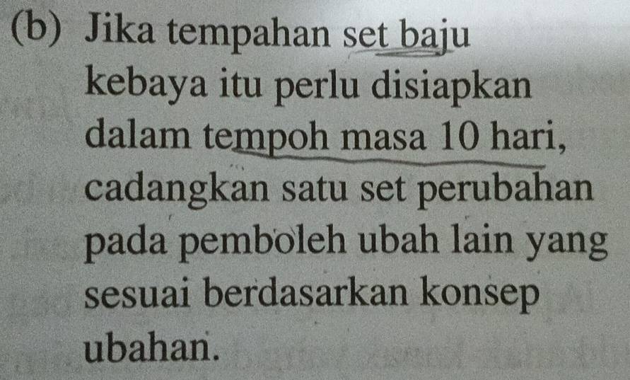 Jika tempahan set baju 
kebaya itu perlu disiapkan 
dalam tempoh masa 10 hari, 
cadangkan satu set perubahan 
pada pemboleh ubah lain yang 
sesuai berdasarkan konsep 
ubahan.