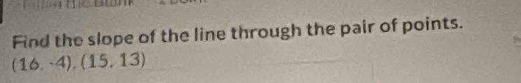 Find the slope of the line through the pair of points.
(16,-4),(15,13)