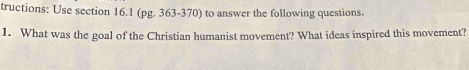 tructions: Use section 16.1 (pg. 363-370) to answer the following questions. 
1. What was the goal of the Christian humanist movement? What ideas inspired this movement?