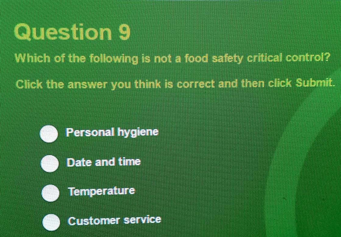 Which of the following is not a food safety critical control?
Click the answer you think is correct and then click Submit.
Personal hygiene
Date and time
Temperature
Customer service