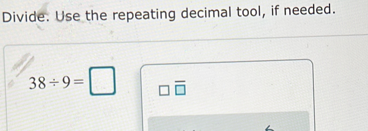 Divide. Use the repeating decimal tool, if needed.
38/ 9=□ □ overline □ 