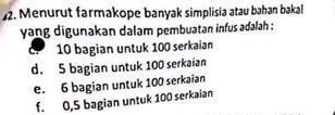 Menurut farmakope banyak simplisia atau bahan bakal
yang digunakan dalam pembuatan infus adalah :
C. 10 bagian untuk 100 serkaian
d. 5 bagian untuk 100 serkaian
e. 6 bagian untuk 100 serkaian
f. 0,5 bagian untuk 100 serkaian