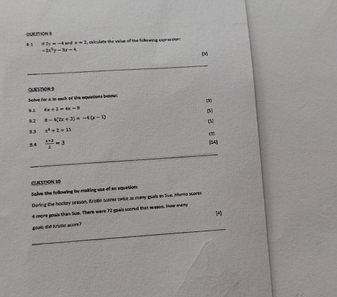 8 1 2y=-4 an d x=2 t, calculate the value of the foleinng exprassion:
-2x^2y-3x-4
[3] 
GUESDION 9 
Solve for x in each of the equations below; 
9 6x+2=4x-8
9.2 8-4(2x/ 3)=-4(x-1) 5 
(3) 
9.3 x^2+2=11
9.4  (x+2)/6 =3 (3) 
[14] 
_ 
QUESTION 10 
Solve the following by making use of an equation: 
During the hockey season, Kristin scores twice as many goals as Sue. Hismo scores
4 more goals than Sue. There were 72 goais scored that mason. How many 
[A] 
_goals did Kriatin score?
