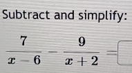 Subtract and simplify:
 7/x-6 - 9/x+2 =□