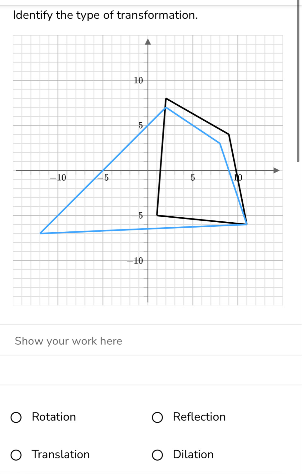 Show your work here
Rotation Reflection
Translation Dilation