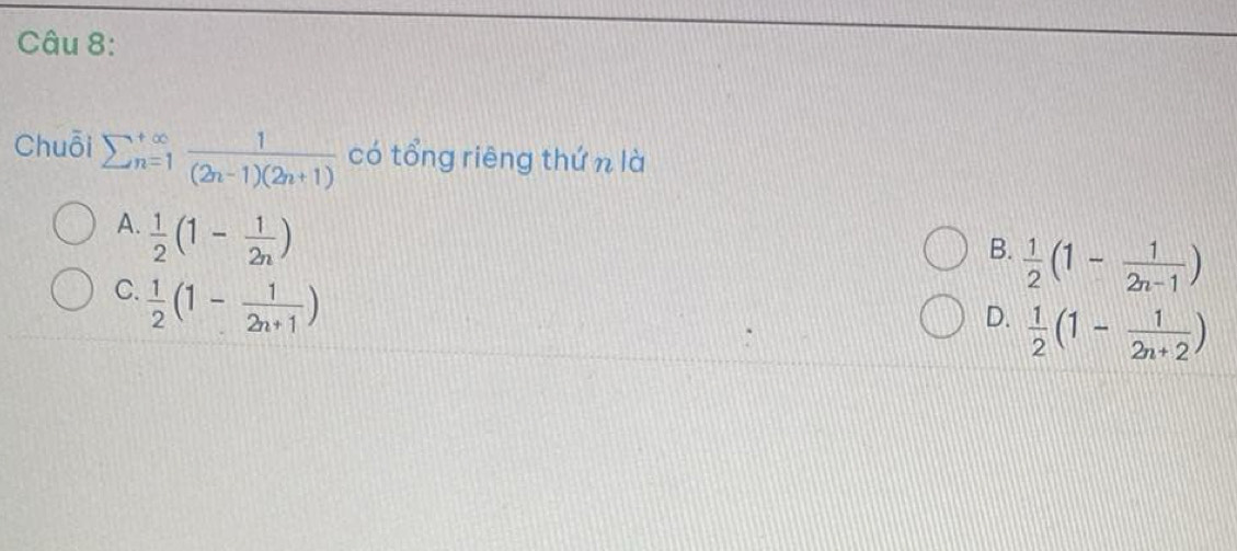 Chuỗi sumlimits  underline(n=1)^(∈fty)  1/(2n-1)(2n+1)  có tổng riêng thứ n là
A.  1/2 (1- 1/2n )
B.  1/2 (1- 1/2n-1 )
C.  1/2 (1- 1/2n+1 )
D.  1/2 (1- 1/2n+2 )