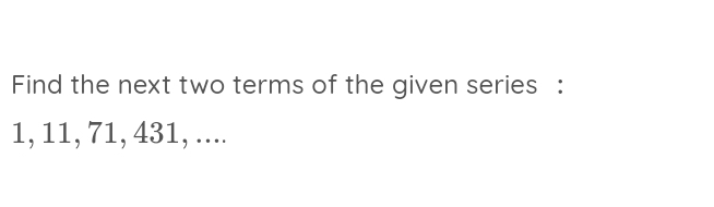 Find the next two terms of the given series :
1, 11, 71, 431, ....