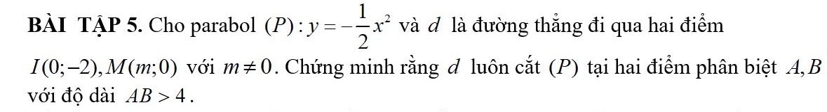 BÀI TẠP 5. Cho parabol  I^D): :y=- 1/2 x^2 và đ là đường thẳng đi qua hai điểm
I(0;-2), M(m;0) với m!= 0. Chứng minh rằng đ luôn cắt (P) tại hai điểm phân biệt A, B
với độ dài AB>4.