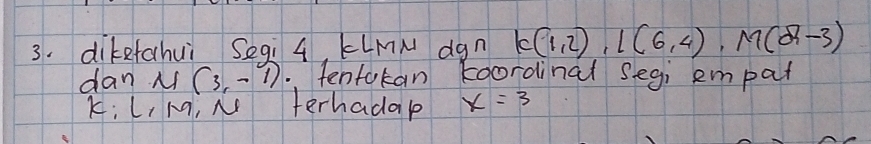 diketahui Seqi 4, KLMN dgn k(1,2), 1(6,4), M(2,-3)
dan N(3,-1).tentokan koordinal segi empat 
Ki L, µ, N terhadap x=3