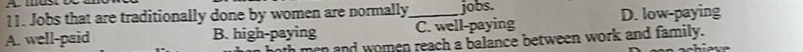 Jobs that are traditionally done by women are normally jobs.
A. well-paid B. high-paying _C. well-paying D. low-paying
men and women reach a balance between work and family.