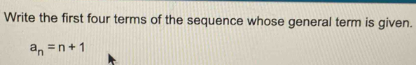 Write the first four terms of the sequence whose general term is given.
a_n=n+1