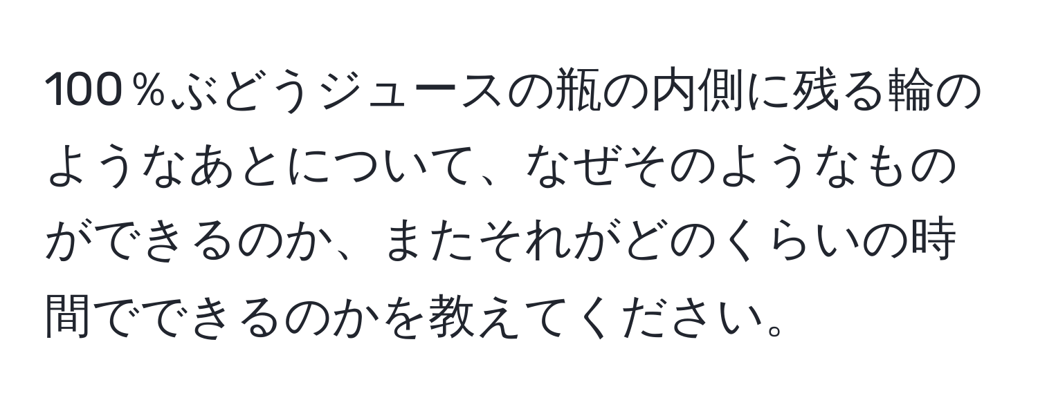 100％ぶどうジュースの瓶の内側に残る輪のようなあとについて、なぜそのようなものができるのか、またそれがどのくらいの時間でできるのかを教えてください。