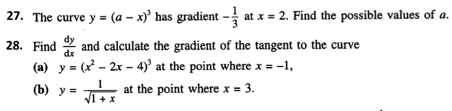 The curve y=(a-x)^3 has gradient - 1/3  at x=2. Find the possible values of a. 
28. Find  dy/dx  and calculate the gradient of the tangent to the curve 
(a) y=(x^2-2x-4)^3 at the point where x=-1, 
(b) y= 1/sqrt(1+x)  at the point where x=3.