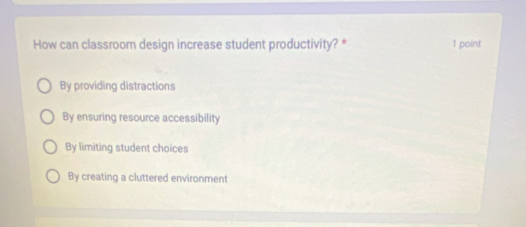 How can classroom design increase student productivity? * 1 point
By providing distractions
By ensuring resource accessibility
By limiting student choices
By creating a cluttered environment