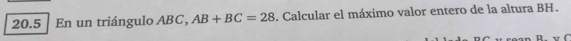 20.5 En un triángulo ABC, AB+BC=28. Calcular el máximo valor entero de la altura BH.