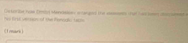 De scribe how Desty Mendelsey a tanged the dessents tat had leen caep sed i 
his first version of the Penodio table 
(1mark)