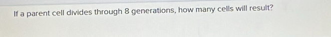 If a parent cell divides through 8 generations, how many cells will result?