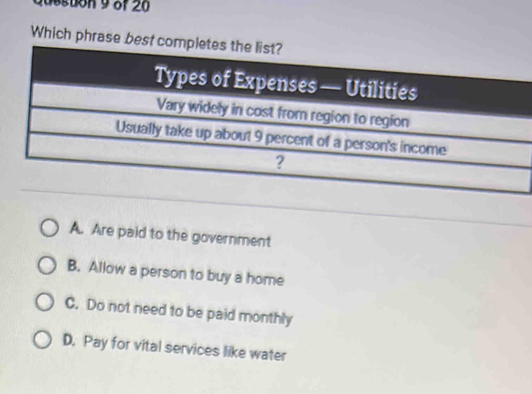 daesuon 9 of 20
Which phrase best c
A. Are paid to the government
B. Allow a person to buy a home
C. Do not need to be paid monthly
D. Pay for vital services like water