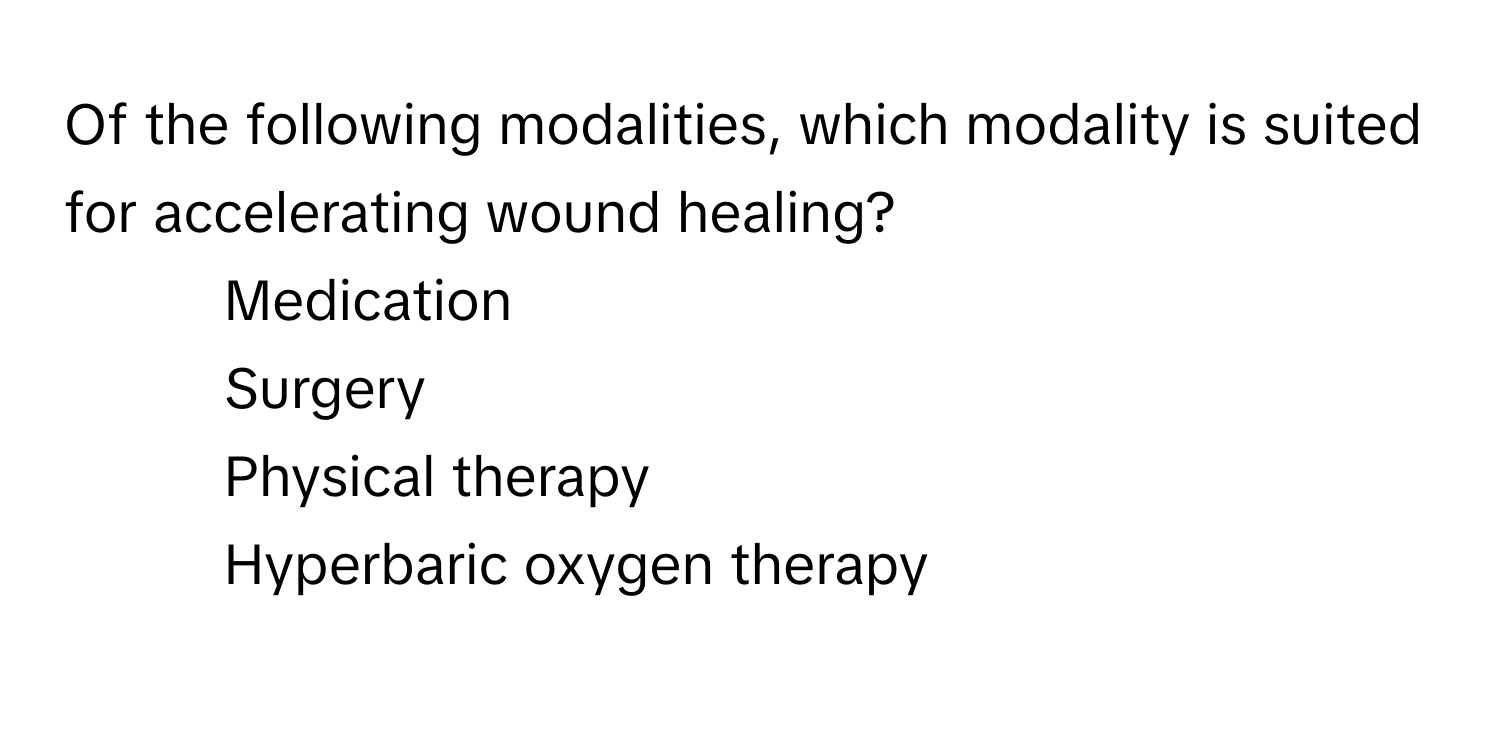 Of the following modalities, which modality is suited for accelerating wound healing?

1) Medication 
2) Surgery 
3) Physical therapy 
4) Hyperbaric oxygen therapy