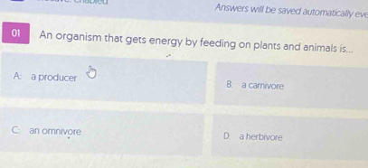 Answers will be saved automatically eve
01 An organism that gets energy by feeding on plants and animals is...
A: a producer B: a carnivore
C. an omnivore D. a herbivore