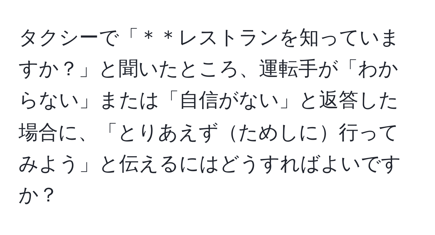 タクシーで「＊＊レストランを知っていますか？」と聞いたところ、運転手が「わからない」または「自信がない」と返答した場合に、「とりあえずためしに行ってみよう」と伝えるにはどうすればよいですか？