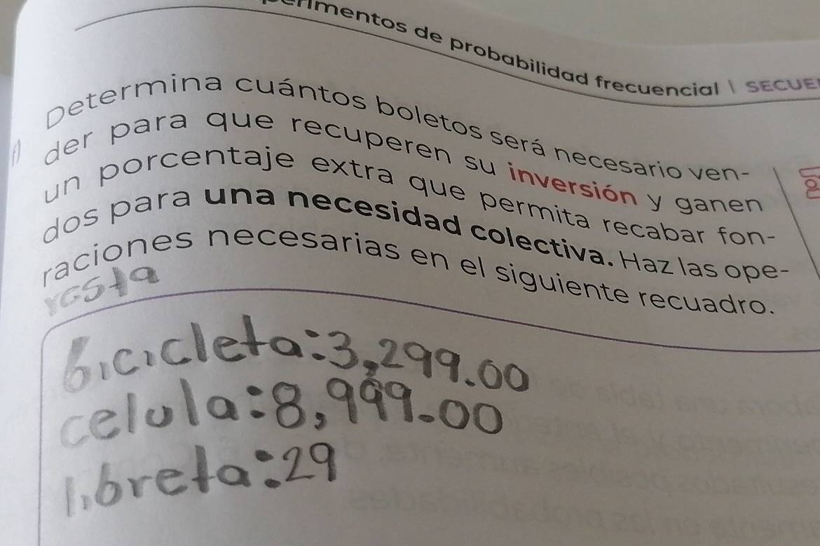 Frím entos de probabilidad frecuencial s e c u e 
Determina cuántos boletos será necesario ven- 
der para que recuperen su inversión y ganen 
un porcentaje extra que permita recabar fon- 
dos para una necesidad colectiva. Haz las ope- 
raciones necesarias en el siguiente recuadro.