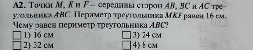 A2. Точки М, К и ド - середины сторон АВ, ВС и АС тре-
угольника АВС. Периметр треугольника МΚГ равен 16 см.
Чему равен периметр треугольника АBC?
1) 16 cm 3) 24 cm
2) 32 cm 4) 8 cm