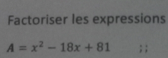 Factoriser les expressions
A=x^2-18x+81; ;