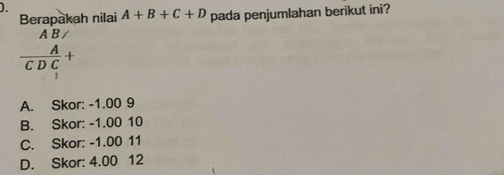 Berapakah nilai A+B+C+D pada penjumlahan berikut ini?
beginarrayr AB/CDC_1+
A. Skor: -1.00 9
B. Skor: -1.00 10
C. Skor: -1.00 11
D. Skor: 4.00 12