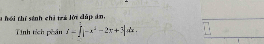 hồi thí sinh chỉ trả lời đáp án. 
Tính tích phân I=∈tlimits _(-1)^2|-x^2-2x+3|dx.