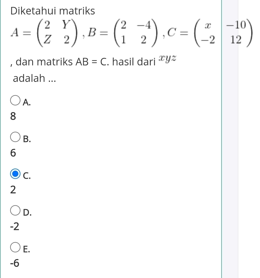 Diketahui matriks
A=beginpmatrix 2&Y Z&2endpmatrix , B=beginpmatrix 2&-4 1&2endpmatrix , C=beginpmatrix x&-10 -2&12endpmatrix
, dan matriks AB=C. hasil dari xyz
adalah ...
A.
8
B.
6
C.
2
D.
-2
E.
-6