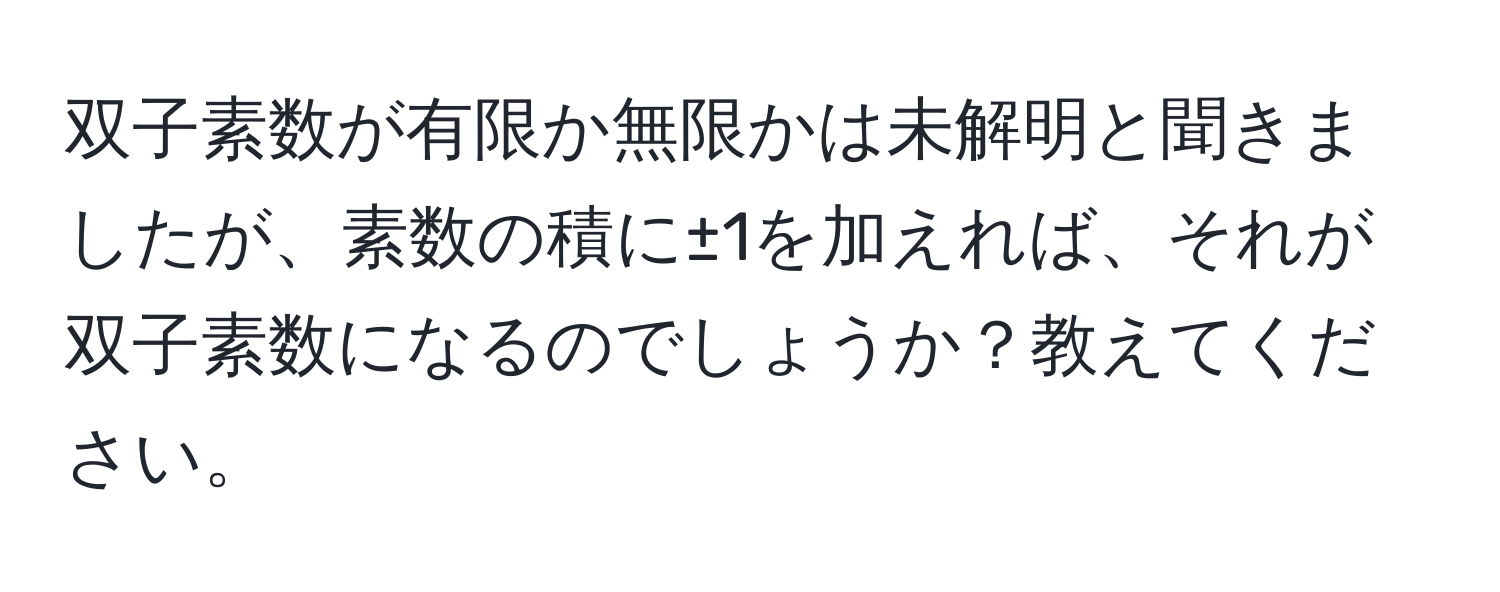 双子素数が有限か無限かは未解明と聞きましたが、素数の積に±1を加えれば、それが双子素数になるのでしょうか？教えてください。