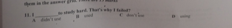 them in the answer grld. he me 13 
11. I_ to study hard. That’s why I failed?
A didn’t use B used C don't use D using