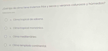 ¿Qué tipo de clima tiene inviernos frios y secos y veranos calurosos y húmedos?
Seleccione una
Clima tropical de sabana.
b. Clima tropical monzónico.
Clima mediterráneo.
d. Clima templado continental.