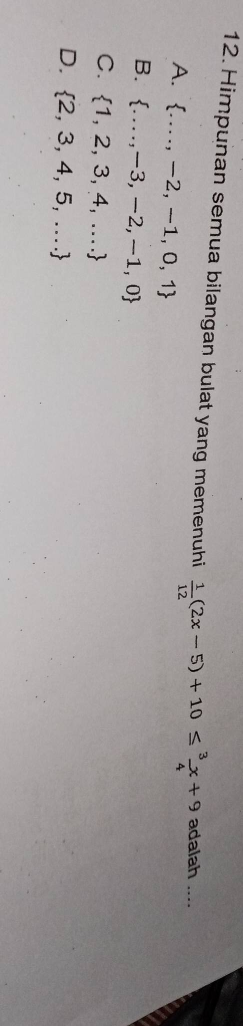 Himpunan semua bilangan bulat yang memenuhi  1/12 (2x-5)+10≤  3/4 x+9 adalah_
A.  ....,-2,-1,0,1
B.  ...,-3,-2,-1,0
C.  1,2,3,4,...
D.  2,3,4,5,...