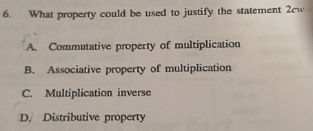 What property could be used to justify the statement 2cw
A. Commutative property of multiplication
B. Associative property of multiplication
C. Multiplication inverse
D. Distributive property